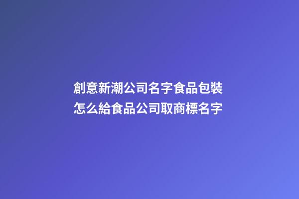 創意新潮公司名字食品包裝 怎么給食品公司取商標名字
